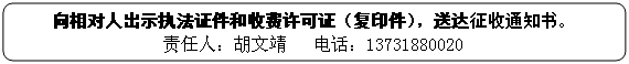 圓角矩形: 向相對人出示執(zhí)法證件和收費許可證（復印件），送達征收通知書。
責任人：胡文靖   電話：13731880020
